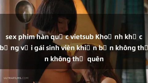 sex phim hàn quốc vietsub Khoảnh khắc nóng bỏng với gái sinh viên khiến bạn không thể quên