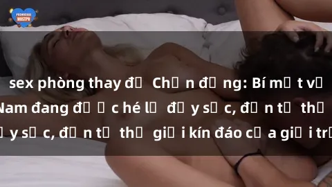 sex phòng thay đồ Chấn động: Bí mật về sex nữ sinh Việt Nam đang được hé lộ đầy sốc, đến từ thế giới kín đáo của giới trẻ.