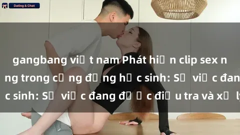 gangbang việt nam Phát hiện clip sex nữ sinh gây chấn động trong cộng đồng học sinh: Sự việc đang được điều tra và xử lý