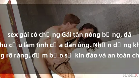 sex gái có chồng Gái tân nóng bỏng, dâm đãng thỏa mãn nhu cầu làm tình của đàn ông. Nhận dạng không rõ ràng, đảm bảo sự kín đáo và an toàn cho trải nghiệm tuyệt vời.