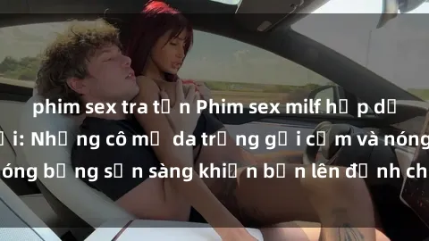 phim sex tra tấn Phim sex milf hấp dẫn nhất mọi thời đại: Những cô mẹ da trắng gợi cảm và nóng bỏng sẵn sàng khiến bạn lên đỉnh chỉ trong chớp mắt!