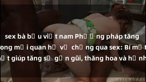 sex bà bầu việt nam Phương pháp tăng cường gắn kết trong mối quan hệ vợ chồng qua sex: Bí mật giúp tăng sự gần gũi, thăng hoa và hạnh phúc cho cặp đôi