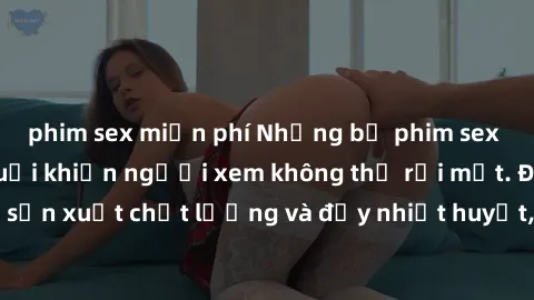 phim sex miễn phí Những bộ phim sex của phụ nữ lớn tuổi khiến người xem không thể rời mắt. Được sản xuất chất lượng và đầy nhiệt huyết, đáng xem và trải nghiệm.
