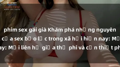 phim sex gái già Khám phá những nguyên nhân và hậu quả của sex bạo lực trong xã hội hiện nay: Mối liên hệ giữa thị phi và cần thiết phải ngăn chặn.