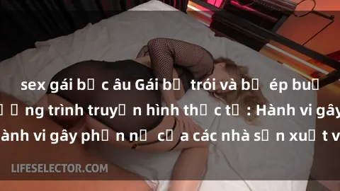 sex gái bắc âu Gái bị trói và bị ép buộc làm tình trong chương trình truyền hình thực tế: Hành vi gây phẫn nộ của các nhà sản xuất và người xem.
