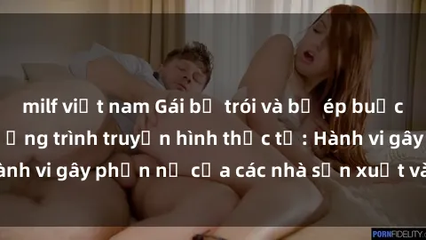 milf việt nam Gái bị trói và bị ép buộc làm tình trong chương trình truyền hình thực tế: Hành vi gây phẫn nộ của các nhà sản xuất và người xem.