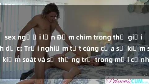 sex người lớn Đắm chìm trong thế giới phim sex nô lệ tình dục: Trải nghiệm tột cùng của sự kiểm soát và sự thống trị trong mỗi cảnh quay mãnh liệt