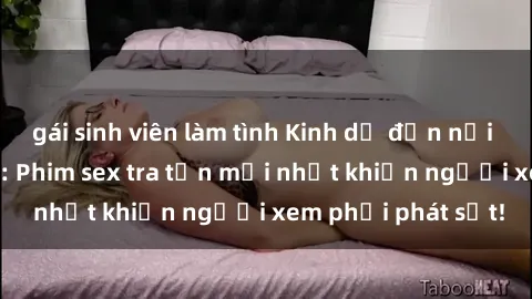gái sinh viên làm tình Kinh dị đến nỗi không thể tin nổi: Phim sex tra tấn mới nhất khiến người xem phải phát sốt!