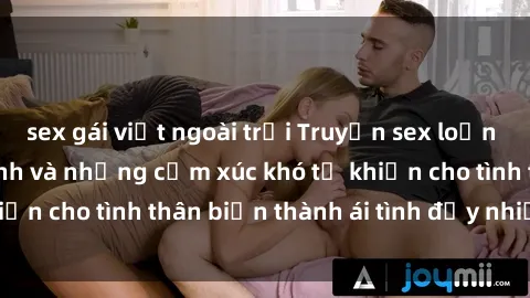 sex gái việt ngoài trời Truyện sex loạn luân: Bí mật gia đình và những cảm xúc khó tả khiến cho tình thân biến thành ái tình đầy nhiệt huyết