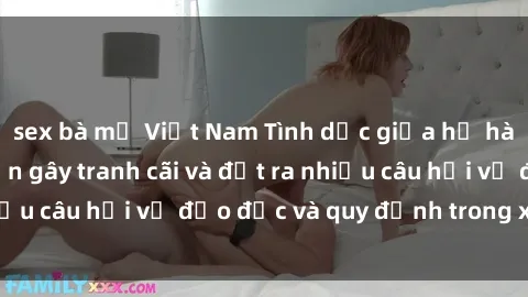 sex bà mẹ Việt Nam Tình dục giữa họ hàng: Những sự kiện gây tranh cãi và đặt ra nhiều câu hỏi về đạo đức và quy định trong xã hội.