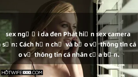 sex người da đen Phát hiện sex camera ẩn trong khách sạn: Cách hạn chế và bảo vệ thông tin cá nhân của bạn.