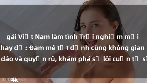 gái Việt Nam làm tình Trải nghiệm mới lạ với sex phòng thay đồ: Đam mê tột đỉnh cùng không gian kín đáo và quyến rũ, khám phá sự lôi cuốn từ sự hấp dẫn của nơi này.