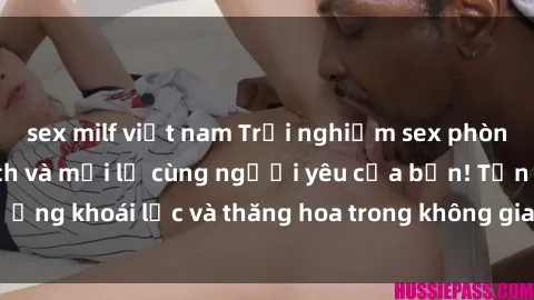 sex milf việt nam Trải nghiệm sex phòng tắm đầy kích thích và mới lạ cùng người yêu của bạn! Tận hưởng khoái lạc và thăng hoa trong không gian tắm ấm áp và gợi cảm.