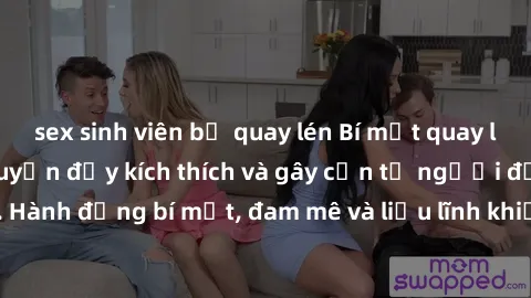 sex sinh viên bị quay lén Bí mật quay lén làm tình: Câu chuyện đầy kích thích và gây cấn từ người đứng sau camera. Hành động bí mật, đam mê và liều lĩnh khiến cho tình yêu trở nên mãnh liệt hơn bao gi