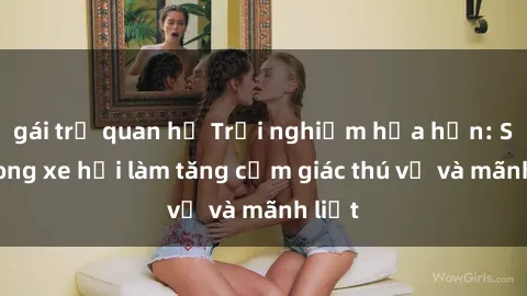 gái trẻ quan hệ Trải nghiệm hứa hẹn: Sex trong xe hơi làm tăng cảm giác thú vị và mãnh liệt