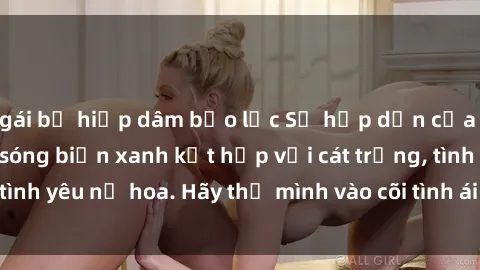 gái bị hiếp dâm bạo lực Sự hấp dẫn của sex bãi biển: Khi sóng biển xanh kết hợp với cát trắng, tình yêu nở hoa. Hãy thả mình vào cõi tình ái giữa sóng biển!