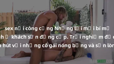 sex nơi công cộng Những lời mời bí mật: Gái Việt làm tình ở khách sạn đẳng cấp. Trải nghiệm độc đáo và cuốn hút với những cô gái nóng bỏng và sẵn lòng thỏa mãn mọi nhu cầu của bạn.