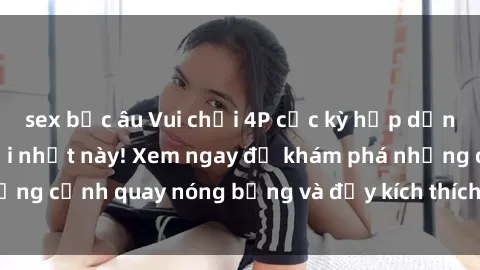 sex bắc âu Vui chơi 4P cực kỳ hấp dẫn trong phim sex mới nhất này! Xem ngay để khám phá những cảnh quay nóng bỏng và đầy kích thích của bộ phim này!