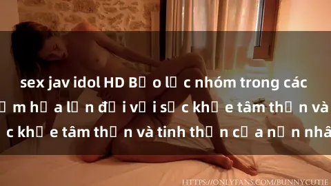 sex jav idol HD Bạo lực nhóm trong các hành vi tình dục: Hiểm họa lớn đối với sức khỏe tâm thần và tinh thần của nạn nhân.