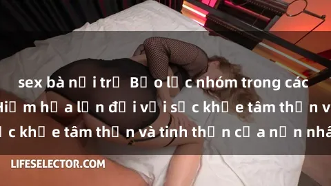 sex bà nội trợ Bạo lực nhóm trong các hành vi tình dục: Hiểm họa lớn đối với sức khỏe tâm thần và tinh thần của nạn nhân.