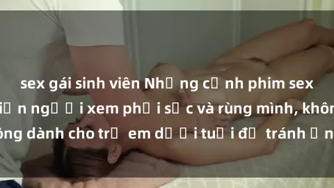 sex gái sinh viên Những cảnh phim sex bạo dâm nhóm khiến người xem phải sốc và rùng mình, không dành cho trẻ em dưới tuổi để tránh ảnh hưởng tiêu cực.