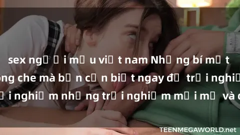 sex người mẫu việt nam Những bí mật của sex nhóm không che mà bạn cần biết ngay để trải nghiệm những trải nghiệm mới mẻ và đầy kích thích.