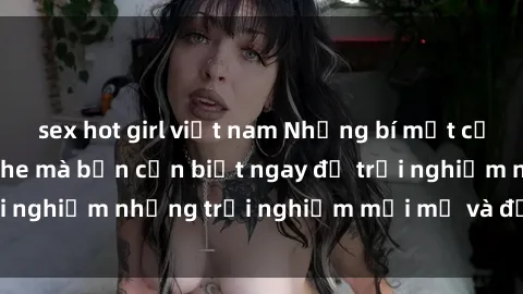 sex hot girl việt nam Những bí mật của sex nhóm không che mà bạn cần biết ngay để trải nghiệm những trải nghiệm mới mẻ và đầy kích thích.