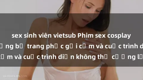 sex sinh viên vietsub Phim sex cosplay: Giấc mơ  cùng những bộ trang phục gợi cảm và cuộc trình diễn không thể cưỡng lại!