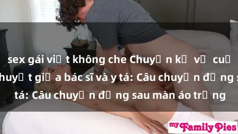 sex gái việt không che Chuyện kể về cuộc tình đầy nhiệt huyết giữa bác sĩ và y tá: Câu chuyện đằng sau màn áo trắng