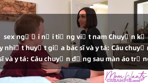 sex người nổi tiếng việt nam Chuyện kể về cuộc tình đầy nhiệt huyết giữa bác sĩ và y tá: Câu chuyện đằng sau màn áo trắng