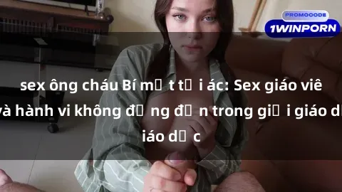 sex ông cháu Bí mật tội ác: Sex giáo viên và hành vi không đứng đắn trong giới giáo dục