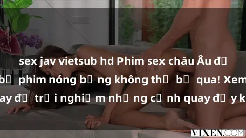 sex jav vietsub hd Phim sex châu Âu đỉnh cao: Top những bộ phim nóng bỏng không thể bỏ qua! Xem ngay để trải nghiệm những cảnh quay đầy kích thích và cuồng nhiệt.