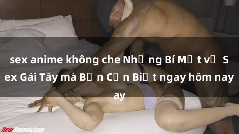 sex anime không che Những Bí Mật về Sex Gái Tây mà Bạn Cần Biết ngay hôm nay