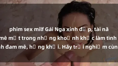 phim sex milf Gái Nga xinh đẹp, tài năng khiến bạn phải mê mệt trong những khoảnh khắc làm tình đam mê, hứng khởi. Hãy trải nghiệm cùng họ ngay hôm nay!