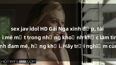 sex jav idol HD Gái Nga xinh đẹp, tài năng khiến bạn phải mê mệt trong những khoảnh khắc làm tình đam mê, hứng khởi. Hãy trải nghiệm cùng họ ngay hôm nay!