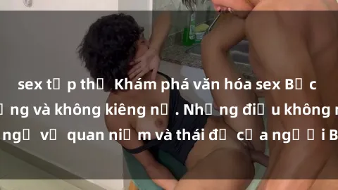 sex tập thể Khám phá văn hóa sex Bắc Âu: Sự tự do, đa dạng và không kiêng nể. Những điều không ngờ về quan niệm và thái độ của người Bắc Âu đối với tình dục.