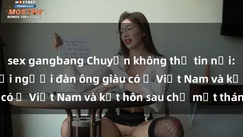 sex gangbang Chuyện không thể tin nổi: Gái Tây quan hệ với người đàn ông giàu có ở Việt Nam và kết hôn sau chỉ một tháng