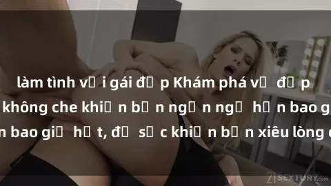 làm tình với gái đẹp Khám phá vẻ đẹp gái Việt Nam nude không che khiến bạn ngẩn ngơ hơn bao giờ hết, đủ sức khiến bạn xiêu lòng đến ngất ngây