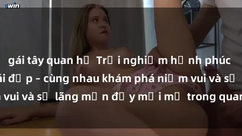 gái tây quan hệ Trải nghiệm hạnh phúc khi làm tình với gái đẹp – cùng nhau khám phá niềm vui và sự lãng mạn đầy mới mẻ trong quan hệ của bạn.