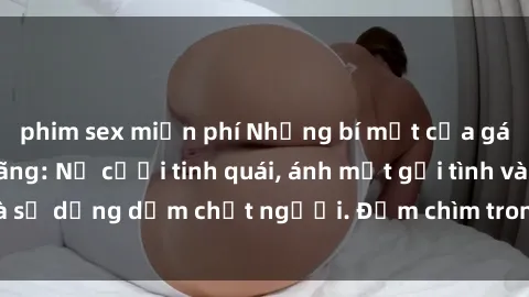 phim sex miễn phí Những bí mật của gái Việt Nam dâm đãng: Nụ cười tinh quái, ánh mắt gợi tình và sự dụng dẫm chết người. Đắm chìm trong vòng xoay đam mê!