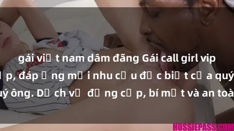 gái việt nam dâm đãng Gái call girl vip tư vấn chuyên nghiệp, đáp ứng mọi nhu cầu đặc biệt của quý ông. Dịch vụ đẳng cấp, bí mật và an toàn, hãy tìm hiểu ngay!