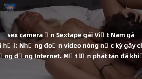 sex camera ẩn Sextape gái Việt Nam gây sốt trên mạng xã hội: Những đoạn video nóng nực kỳ gây chấn động cộng đồng Internet. Một lần phát tán đã khiến người xem không thể rời mắt.