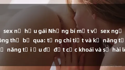 sex nữ hầu gái Những bí mật về sex người lớn mà bạn không thể bỏ qua: từng chi tiết và kỹ năng tối ưu để đạt cực khoái và sự hài lòng tối đa.