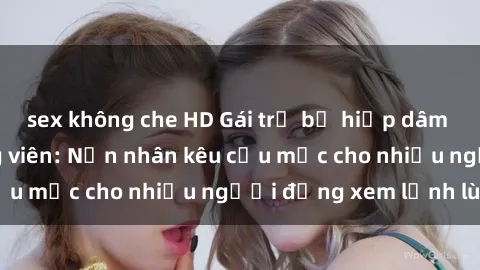 sex không che HD Gái trẻ bị hiếp dâm bạo lực trong công viên: Nạn nhân kêu cứu mặc cho nhiều người đứng xem lạnh lùng
