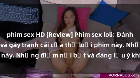 phim sex HD [Review] Phim sex loli: Đánh giá về sự gợi cảm và gây tranh cãi của thể loại phim này. Những điểm nổi bật và đáng lưu ý khi xem phim loli.