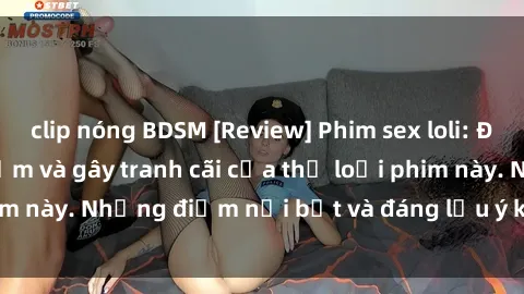 clip nóng BDSM [Review] Phim sex loli: Đánh giá về sự gợi cảm và gây tranh cãi của thể loại phim này. Những điểm nổi bật và đáng lưu ý khi xem phim loli.