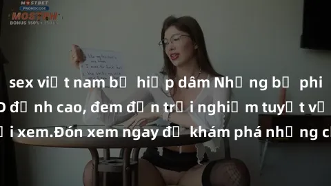 sex việt nam bị hiếp dâm Những bộ phim sex không che HD đỉnh cao, đem đến trải nghiệm tuyệt vời cho người xem.Đón xem ngay để khám phá những cảnh quay đẹp mắt và kích thích.