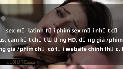 sex mỹ latinh Tải phim sex mới nhất cực nhanh không virus, cam kết chất lượng HD, đồng giá /phim chỉ có tại website chính thức. Đặt ngay!