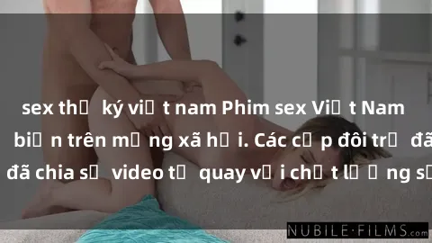sex thư ký việt nam Phim sex Việt Nam HD ngày càng phổ biến trên mạng xã hội. Các cặp đôi trẻ đã chia sẻ video tự quay với chất lượng sắc nét, gợi cảm.