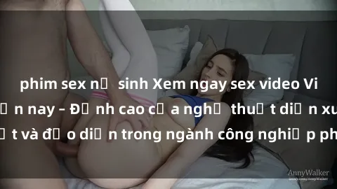 phim sex nữ sinh Xem ngay sex video Việt Nam hot nhất hiện nay – Đỉnh cao của nghệ thuật diễn xuất và đạo diễn trong ngành công nghiệp phim người lớn tại đây!